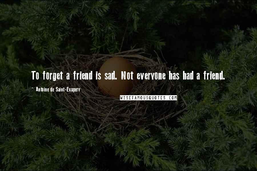 Antoine De Saint-Exupery Quotes: To forget a friend is sad. Not everyone has had a friend.