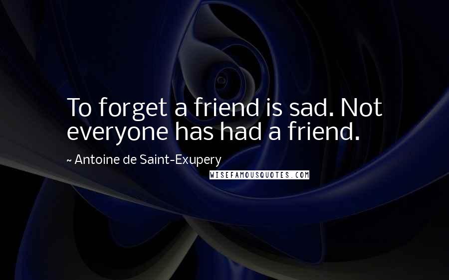 Antoine De Saint-Exupery Quotes: To forget a friend is sad. Not everyone has had a friend.