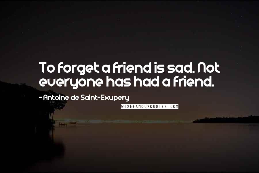 Antoine De Saint-Exupery Quotes: To forget a friend is sad. Not everyone has had a friend.