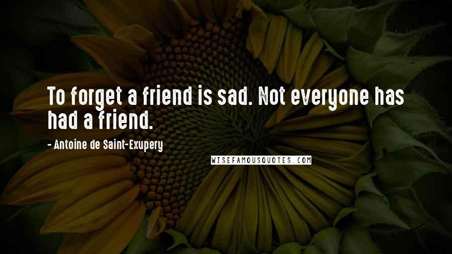 Antoine De Saint-Exupery Quotes: To forget a friend is sad. Not everyone has had a friend.