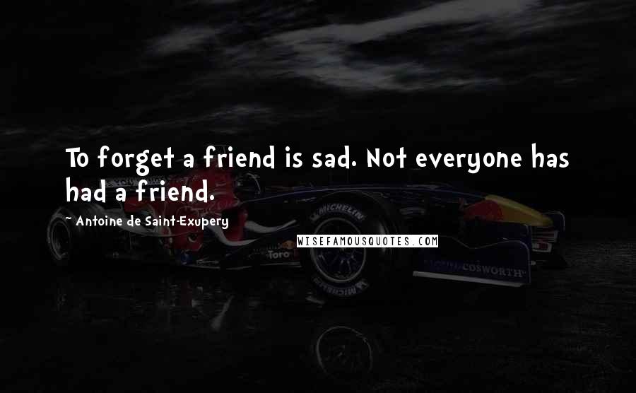 Antoine De Saint-Exupery Quotes: To forget a friend is sad. Not everyone has had a friend.