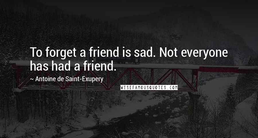 Antoine De Saint-Exupery Quotes: To forget a friend is sad. Not everyone has had a friend.