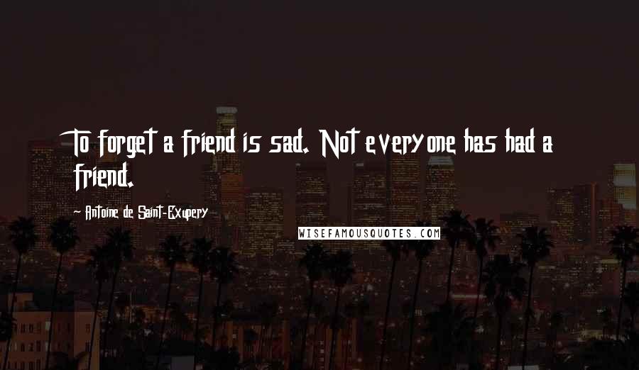 Antoine De Saint-Exupery Quotes: To forget a friend is sad. Not everyone has had a friend.