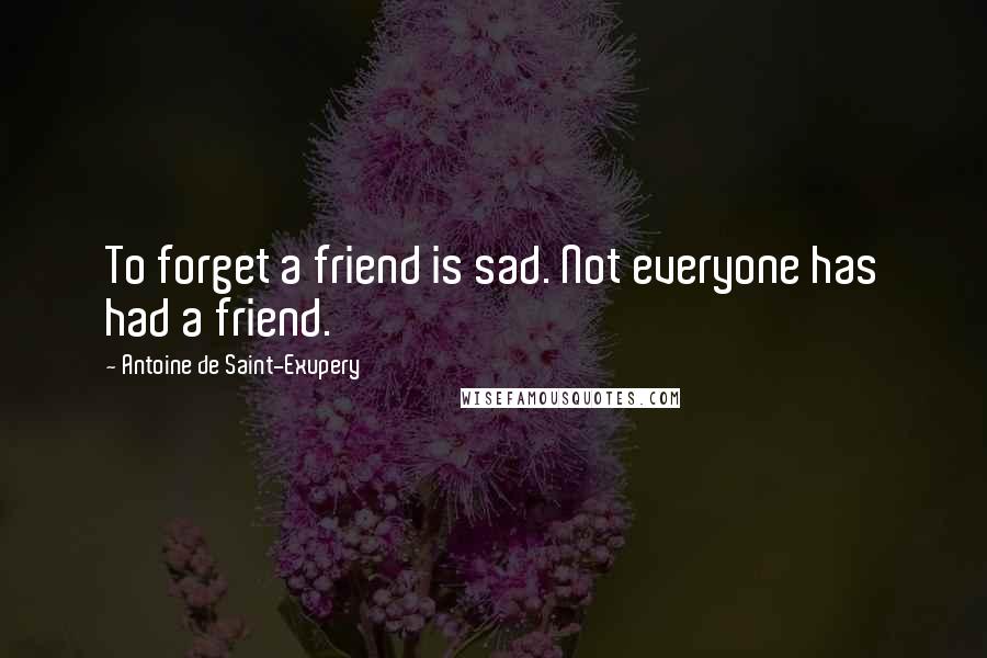 Antoine De Saint-Exupery Quotes: To forget a friend is sad. Not everyone has had a friend.