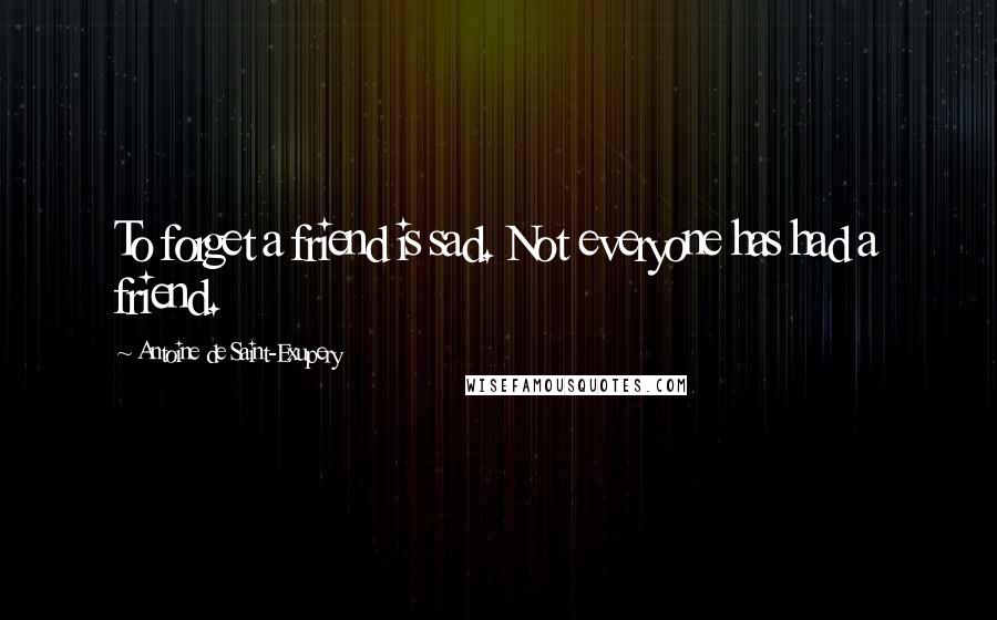 Antoine De Saint-Exupery Quotes: To forget a friend is sad. Not everyone has had a friend.