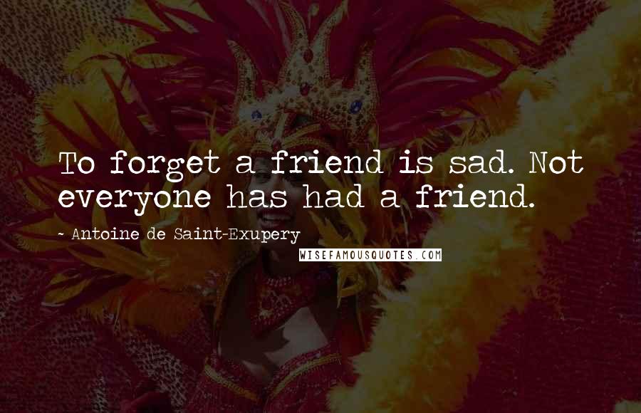 Antoine De Saint-Exupery Quotes: To forget a friend is sad. Not everyone has had a friend.