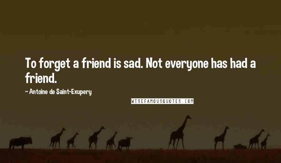 Antoine De Saint-Exupery Quotes: To forget a friend is sad. Not everyone has had a friend.