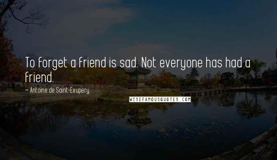Antoine De Saint-Exupery Quotes: To forget a friend is sad. Not everyone has had a friend.