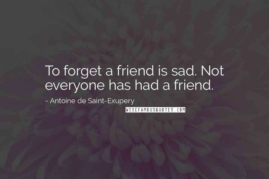 Antoine De Saint-Exupery Quotes: To forget a friend is sad. Not everyone has had a friend.