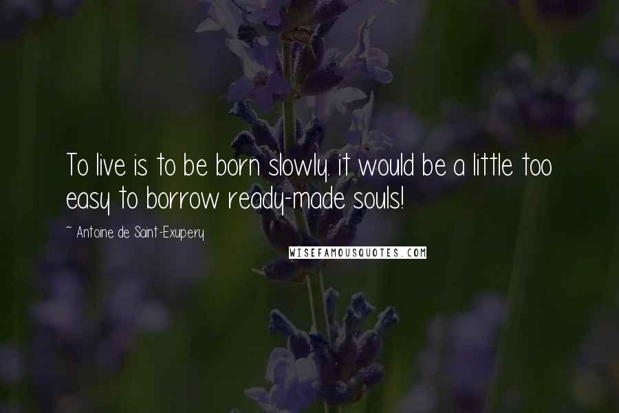 Antoine De Saint-Exupery Quotes: To live is to be born slowly. it would be a little too easy to borrow ready-made souls!