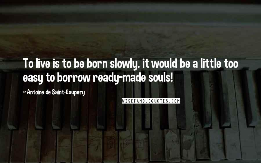 Antoine De Saint-Exupery Quotes: To live is to be born slowly. it would be a little too easy to borrow ready-made souls!