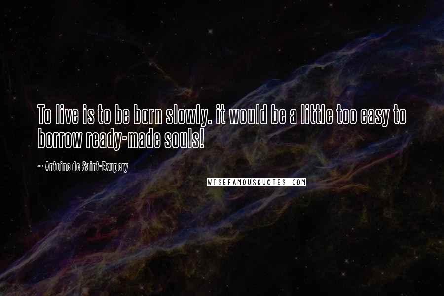 Antoine De Saint-Exupery Quotes: To live is to be born slowly. it would be a little too easy to borrow ready-made souls!