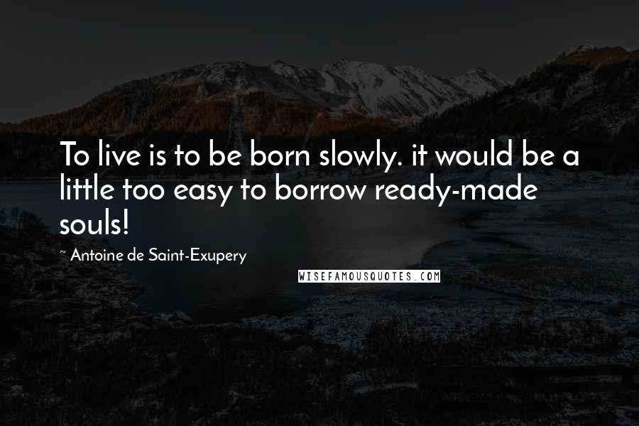 Antoine De Saint-Exupery Quotes: To live is to be born slowly. it would be a little too easy to borrow ready-made souls!