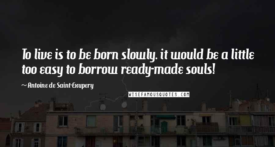 Antoine De Saint-Exupery Quotes: To live is to be born slowly. it would be a little too easy to borrow ready-made souls!