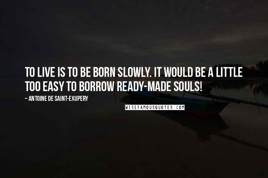 Antoine De Saint-Exupery Quotes: To live is to be born slowly. it would be a little too easy to borrow ready-made souls!