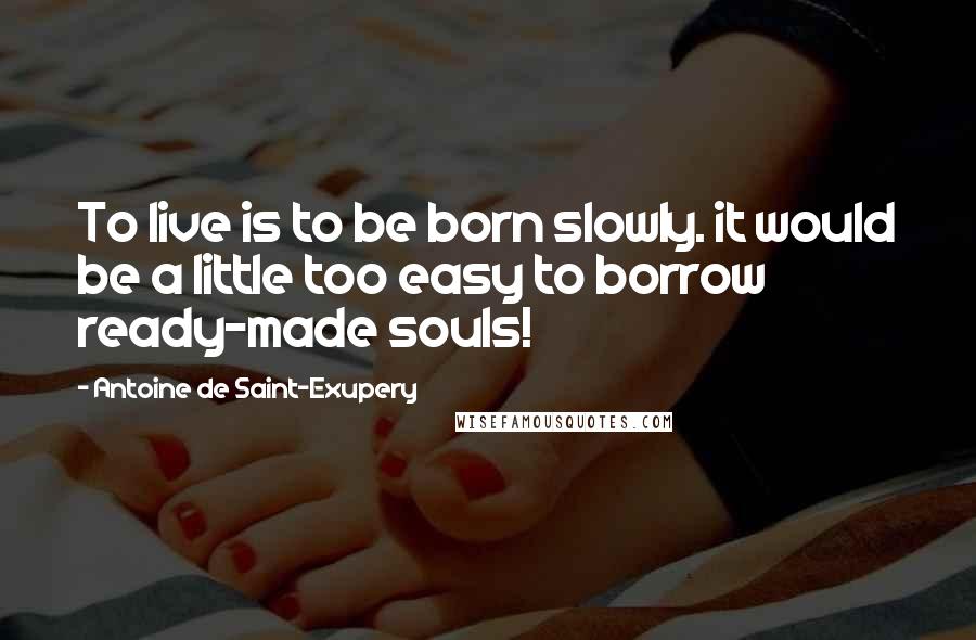 Antoine De Saint-Exupery Quotes: To live is to be born slowly. it would be a little too easy to borrow ready-made souls!