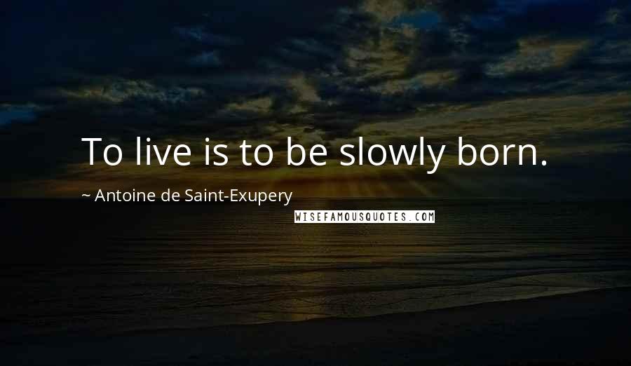 Antoine De Saint-Exupery Quotes: To live is to be slowly born.