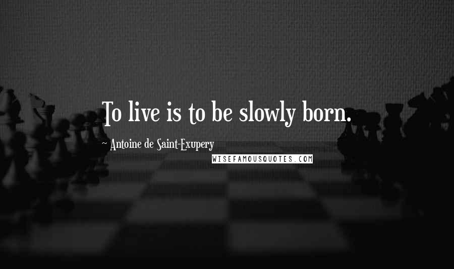 Antoine De Saint-Exupery Quotes: To live is to be slowly born.