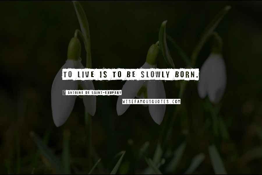 Antoine De Saint-Exupery Quotes: To live is to be slowly born.