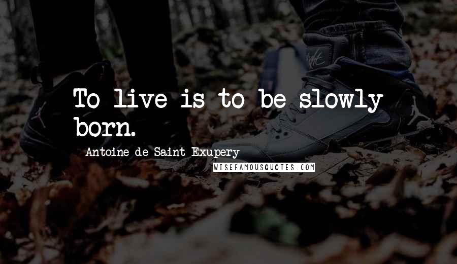 Antoine De Saint-Exupery Quotes: To live is to be slowly born.