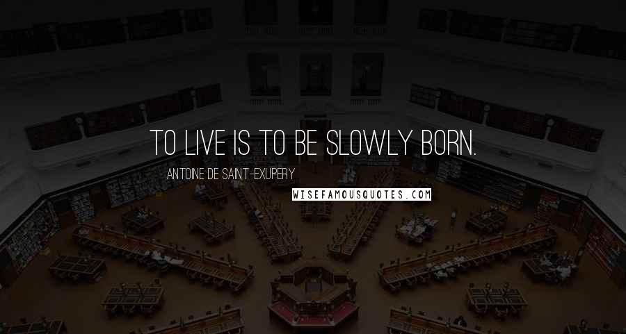 Antoine De Saint-Exupery Quotes: To live is to be slowly born.