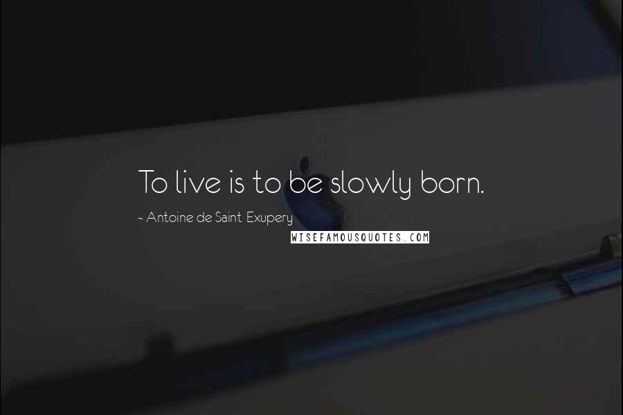 Antoine De Saint-Exupery Quotes: To live is to be slowly born.