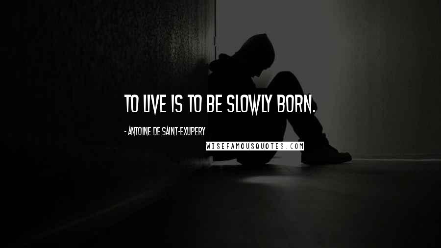 Antoine De Saint-Exupery Quotes: To live is to be slowly born.