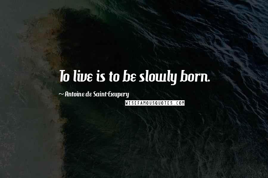 Antoine De Saint-Exupery Quotes: To live is to be slowly born.