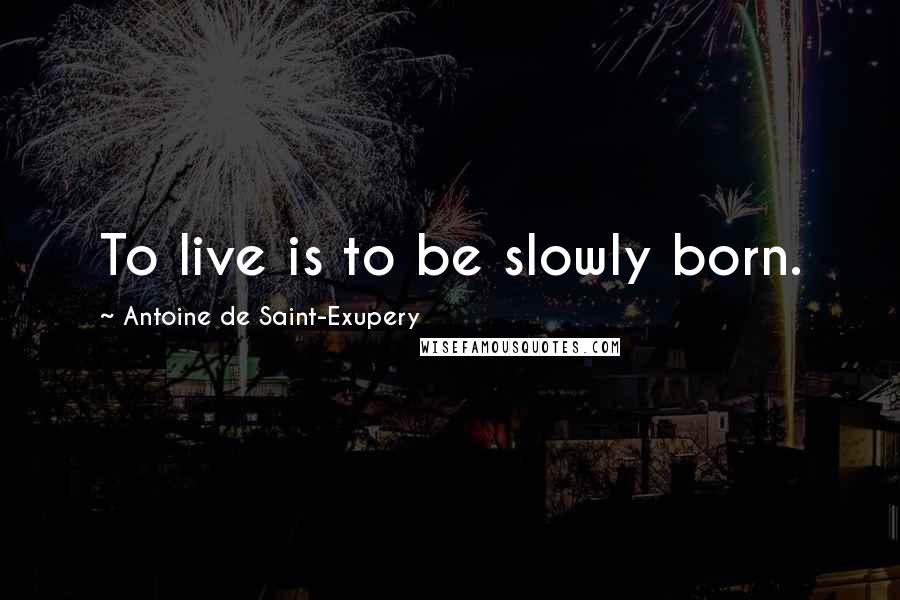 Antoine De Saint-Exupery Quotes: To live is to be slowly born.