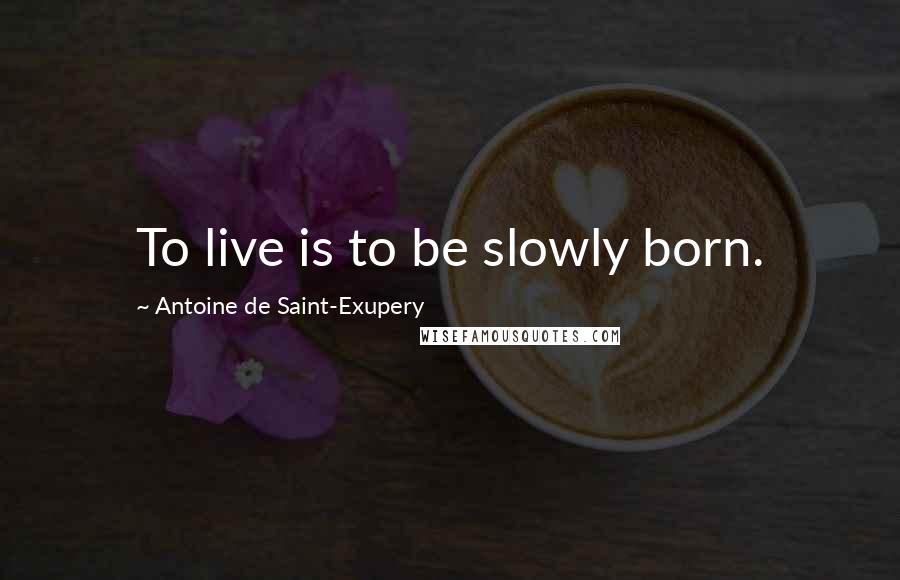 Antoine De Saint-Exupery Quotes: To live is to be slowly born.