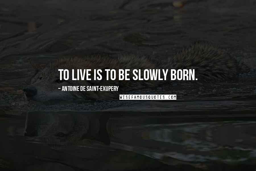 Antoine De Saint-Exupery Quotes: To live is to be slowly born.