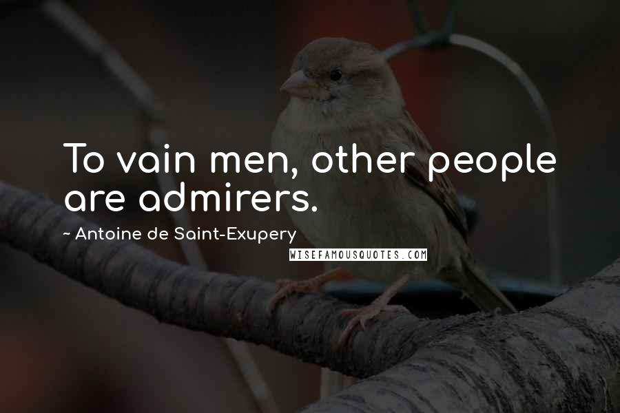 Antoine De Saint-Exupery Quotes: To vain men, other people are admirers.