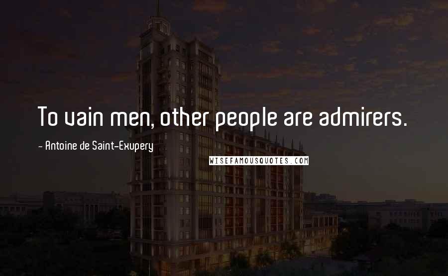 Antoine De Saint-Exupery Quotes: To vain men, other people are admirers.