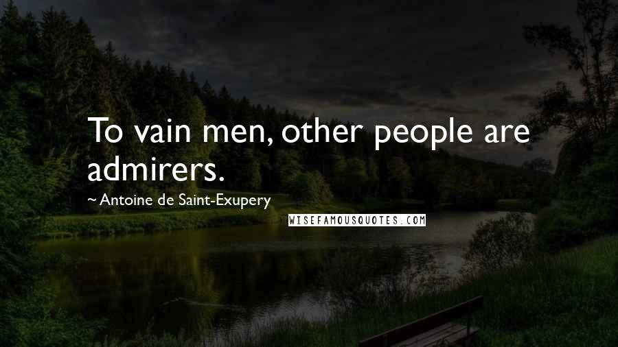 Antoine De Saint-Exupery Quotes: To vain men, other people are admirers.