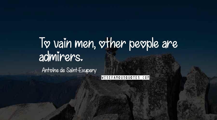 Antoine De Saint-Exupery Quotes: To vain men, other people are admirers.