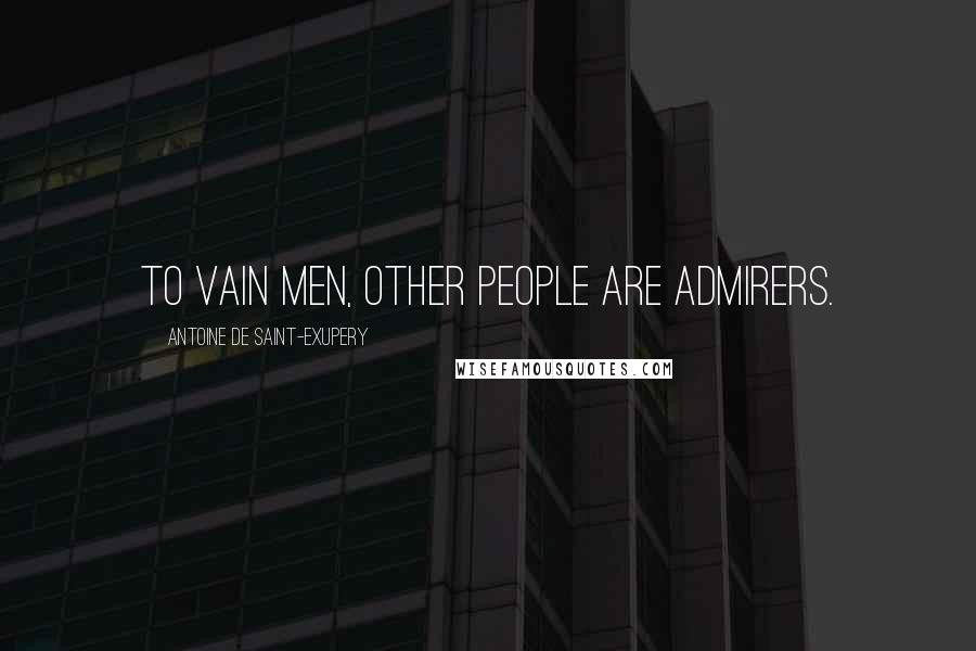 Antoine De Saint-Exupery Quotes: To vain men, other people are admirers.