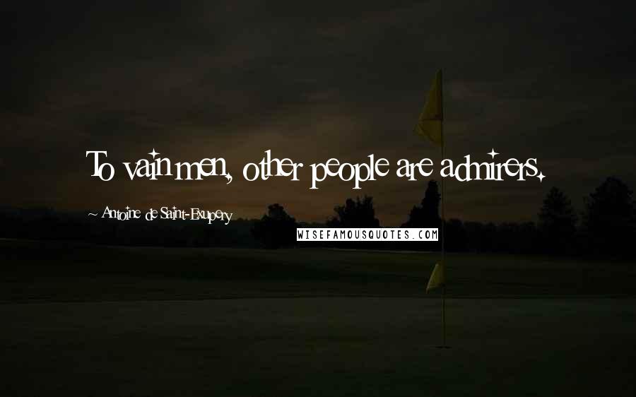 Antoine De Saint-Exupery Quotes: To vain men, other people are admirers.