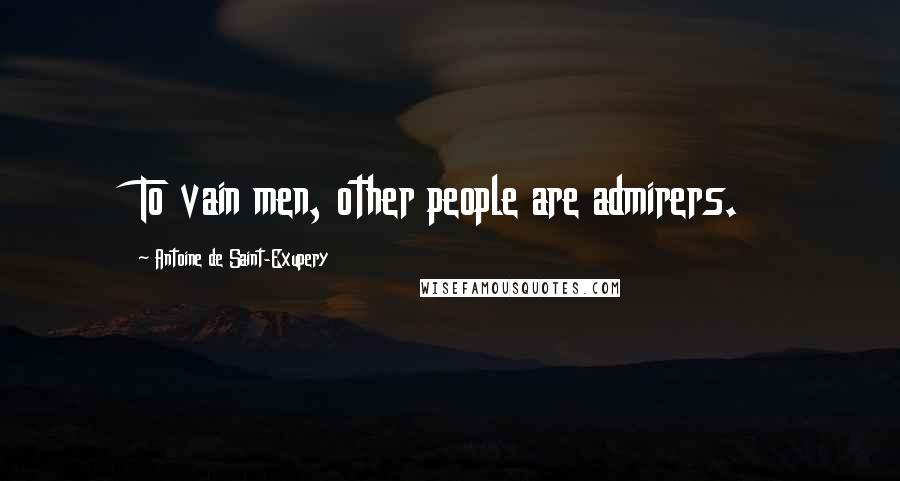 Antoine De Saint-Exupery Quotes: To vain men, other people are admirers.