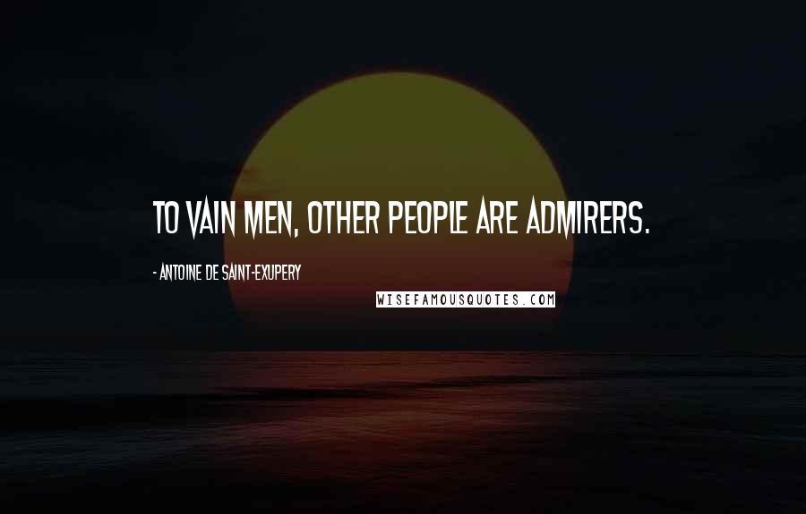 Antoine De Saint-Exupery Quotes: To vain men, other people are admirers.