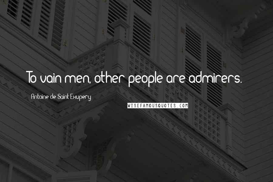 Antoine De Saint-Exupery Quotes: To vain men, other people are admirers.