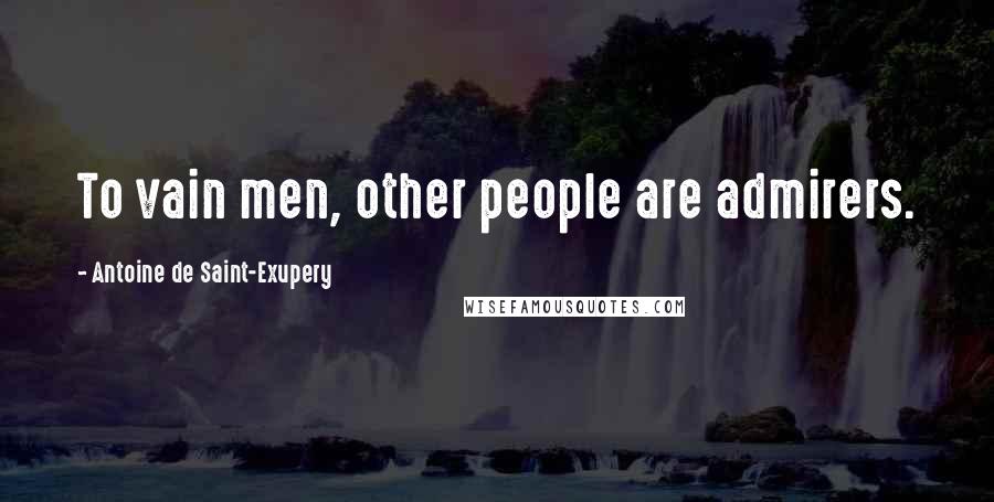 Antoine De Saint-Exupery Quotes: To vain men, other people are admirers.