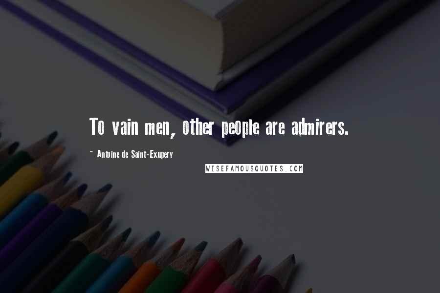 Antoine De Saint-Exupery Quotes: To vain men, other people are admirers.