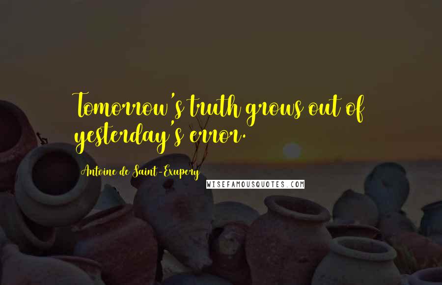 Antoine De Saint-Exupery Quotes: Tomorrow's truth grows out of yesterday's error.
