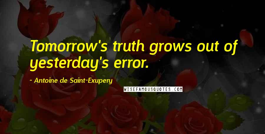 Antoine De Saint-Exupery Quotes: Tomorrow's truth grows out of yesterday's error.