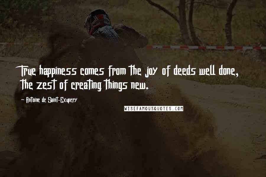 Antoine De Saint-Exupery Quotes: True happiness comes from the joy of deeds well done, the zest of creating things new.