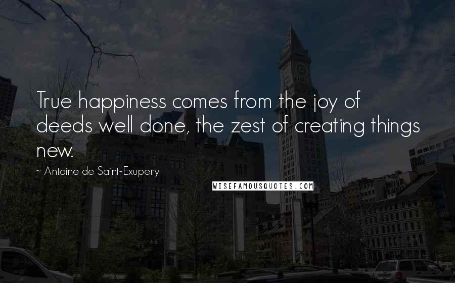 Antoine De Saint-Exupery Quotes: True happiness comes from the joy of deeds well done, the zest of creating things new.