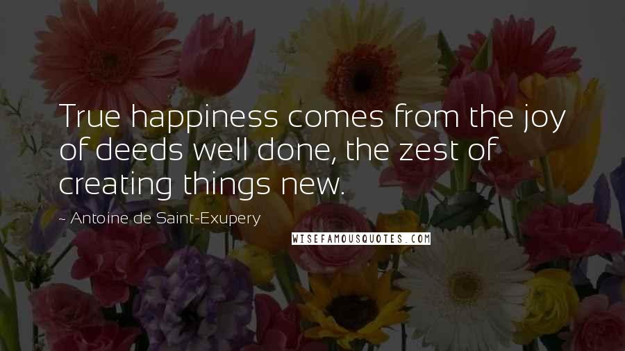 Antoine De Saint-Exupery Quotes: True happiness comes from the joy of deeds well done, the zest of creating things new.
