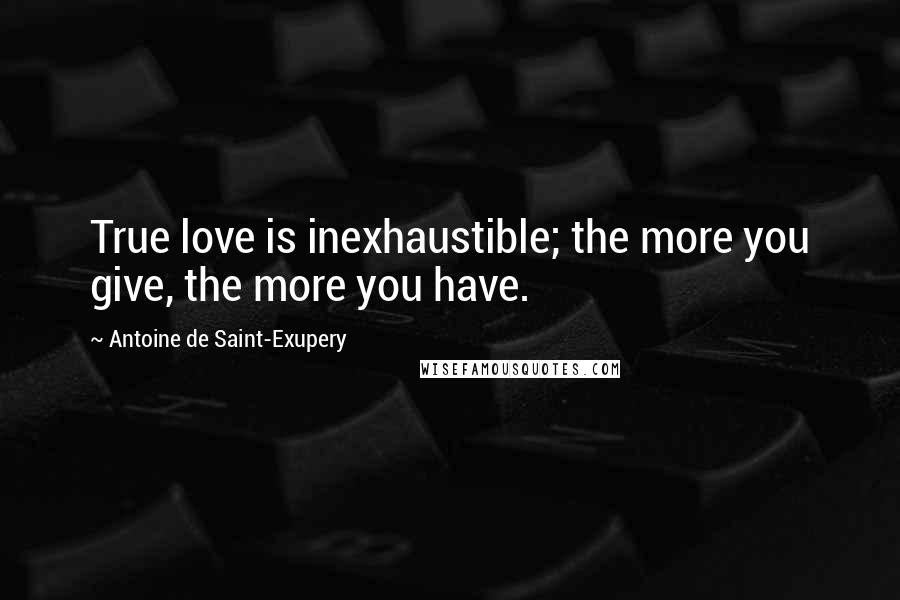 Antoine De Saint-Exupery Quotes: True love is inexhaustible; the more you give, the more you have.