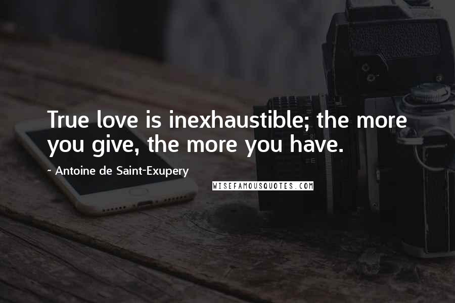 Antoine De Saint-Exupery Quotes: True love is inexhaustible; the more you give, the more you have.