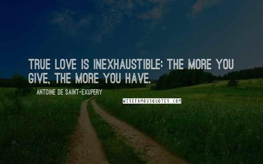 Antoine De Saint-Exupery Quotes: True love is inexhaustible; the more you give, the more you have.
